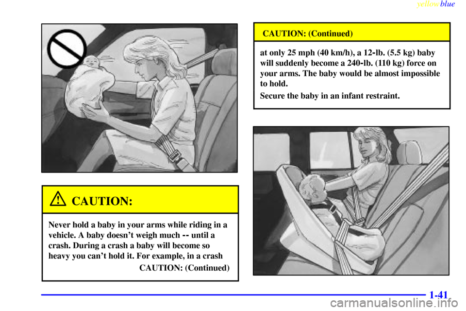 CHEVROLET BLAZER 1999 2.G Owners Manual yellowblue     
1-41
CAUTION:
Never hold a baby in your arms while riding in a
vehicle. A baby doesnt weigh much 
-- until a
crash. During a crash a baby will become so
heavy you cant hold it. For e