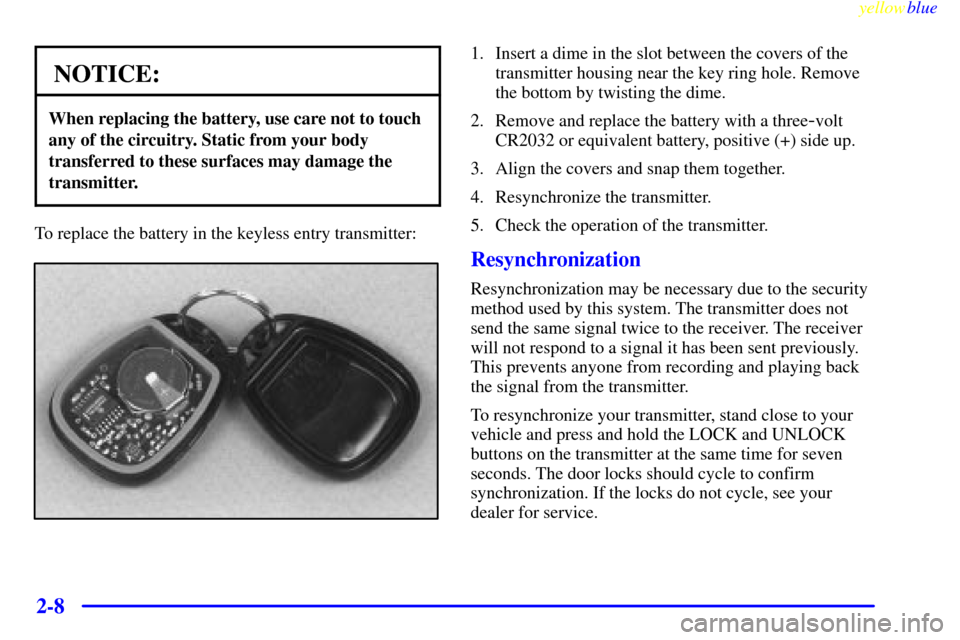 CHEVROLET BLAZER 1999 2.G Owners Manual yellowblue     
2-8
NOTICE:
When replacing the battery, use care not to touch
any of the circuitry. Static from your body
transferred to these surfaces may damage the
transmitter.
To replace the batte