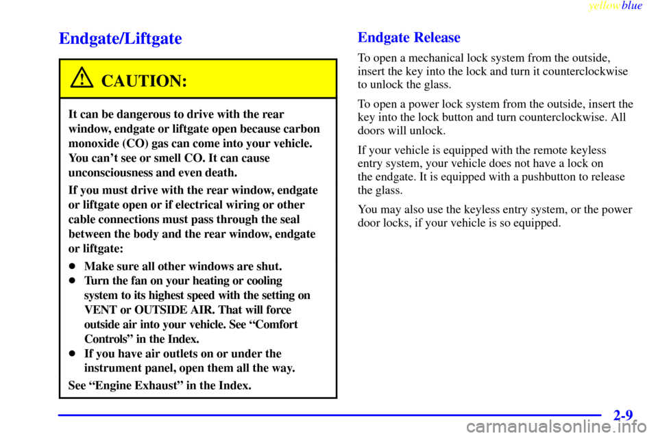 CHEVROLET BLAZER 1999 2.G Owners Manual yellowblue     
2-9
Endgate/Liftgate
CAUTION:
It can be dangerous to drive with the rear
window, endgate or liftgate open because carbon
monoxide (CO) gas can come into your vehicle.
You cant see or 