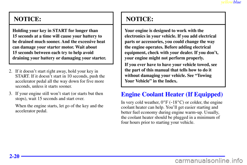 CHEVROLET BLAZER 1999 2.G Owners Manual yellowblue     
2-20
NOTICE:
Holding your key in START for longer than 
15 seconds at a time will cause your battery to 
be drained much sooner. And the excessive heat
can damage your starter motor. W