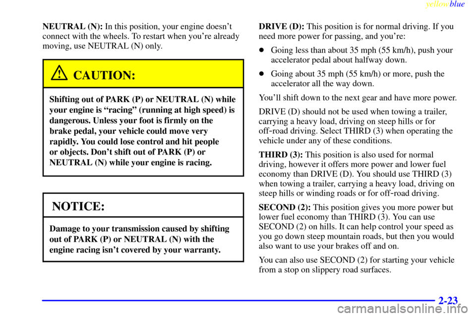 CHEVROLET BLAZER 1999 2.G Owners Manual yellowblue     
2-23
NEUTRAL (N): In this position, your engine doesnt
connect with the wheels. To restart when youre already
moving, use NEUTRAL (N) only.
CAUTION:
Shifting out of PARK (P) or NEUTR