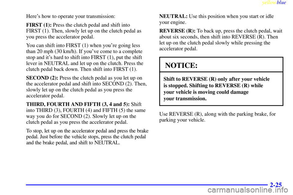 CHEVROLET BLAZER 1999 2.G Owners Manual yellowblue     
2-25
Heres how to operate your transmission:
FIRST (1): Press the clutch pedal and shift into 
FIRST (1). Then, slowly let up on the clutch pedal as
you press the accelerator pedal.
Y