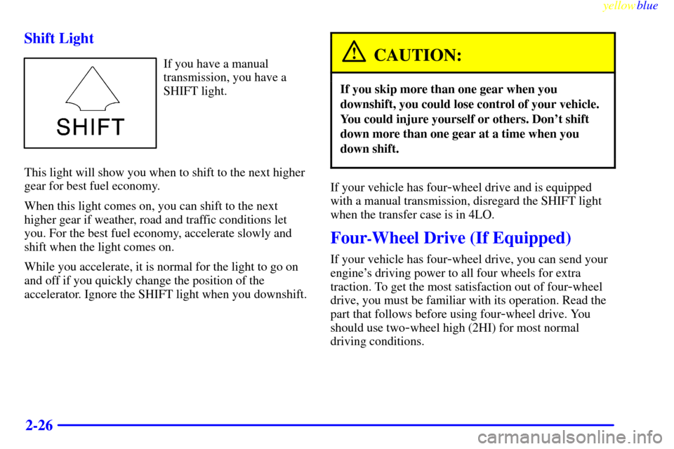 CHEVROLET BLAZER 1999 2.G Owners Manual yellowblue     
2-26 Shift Light
If you have a manual
transmission, you have a
SHIFT light.
This light will show you when to shift to the next higher
gear for best fuel economy.
When this light comes 
