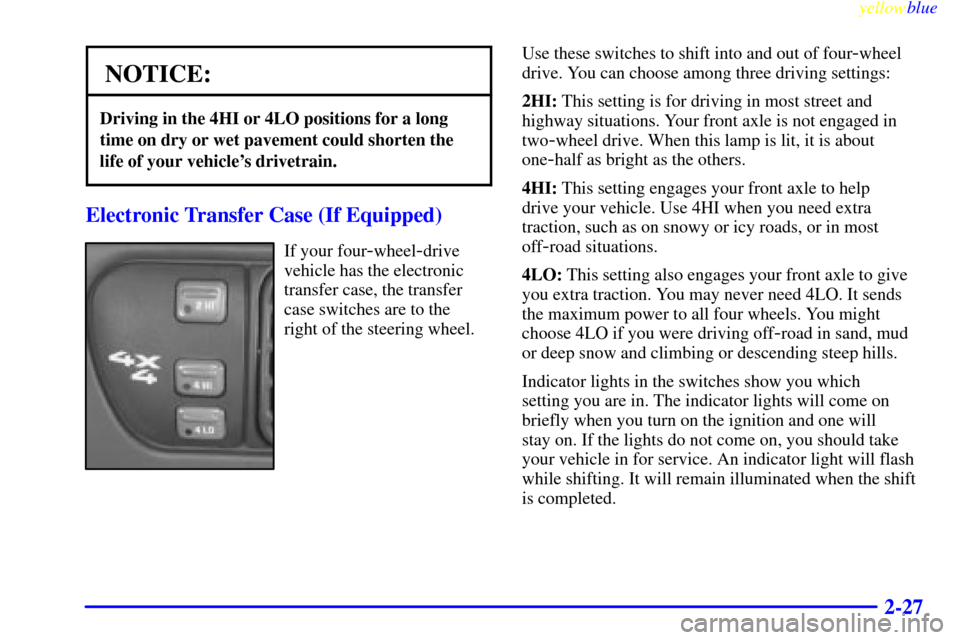 CHEVROLET BLAZER 1999 2.G Owners Manual yellowblue
2-27
NOTICE:
Driving in the 4HI or 4LO positions for a long
time on dry or wet pavement could shorten the
life of your vehicles drivetrain.
Electronic Transfer Case (If Equipped)
If y CHEVROLET BLAZER 1999 2.G Owners Manual yellowblue
2-27
NOTICE:
Driving in the 4HI or 4LO positions for a long
time on dry or wet pavement could shorten the
life of your vehicles drivetrain.
Electronic Transfer Case (If Equipped)
If y