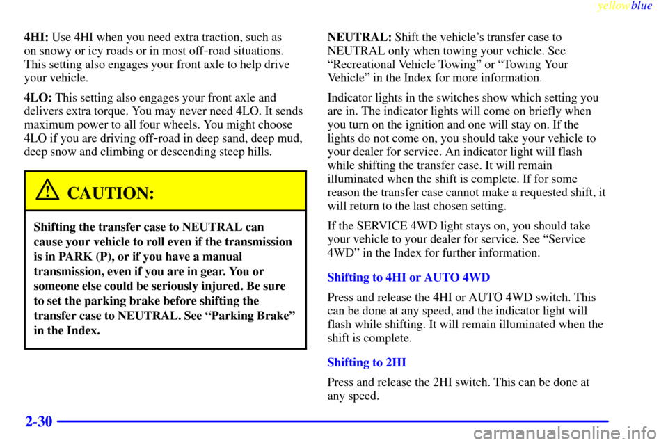 CHEVROLET BLAZER 1999 2.G Owners Manual yellowblue
2-30
4HI: Use 4HI when you need extra traction, such as
on snowy or icy roads or in most off
-road situations.
This setting also engages your front axle to help drive
your vehicle.
4L CHEVROLET BLAZER 1999 2.G Owners Manual yellowblue
2-30
4HI: Use 4HI when you need extra traction, such as
on snowy or icy roads or in most off
-road situations.
This setting also engages your front axle to help drive
your vehicle.
4L