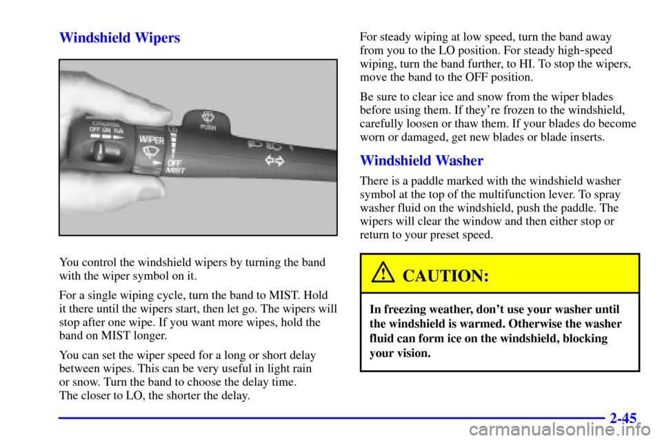 CHEVROLET BLAZER 2000 2.G Owners Manual 2-45 Windshield Wipers
You control the windshield wipers by turning the band
with the wiper symbol on it.
For a single wiping cycle, turn the band to MIST. Hold
it there until the wipers start, then l CHEVROLET BLAZER 2000 2.G Owners Manual 2-45 Windshield Wipers
You control the windshield wipers by turning the band
with the wiper symbol on it.
For a single wiping cycle, turn the band to MIST. Hold
it there until the wipers start, then l