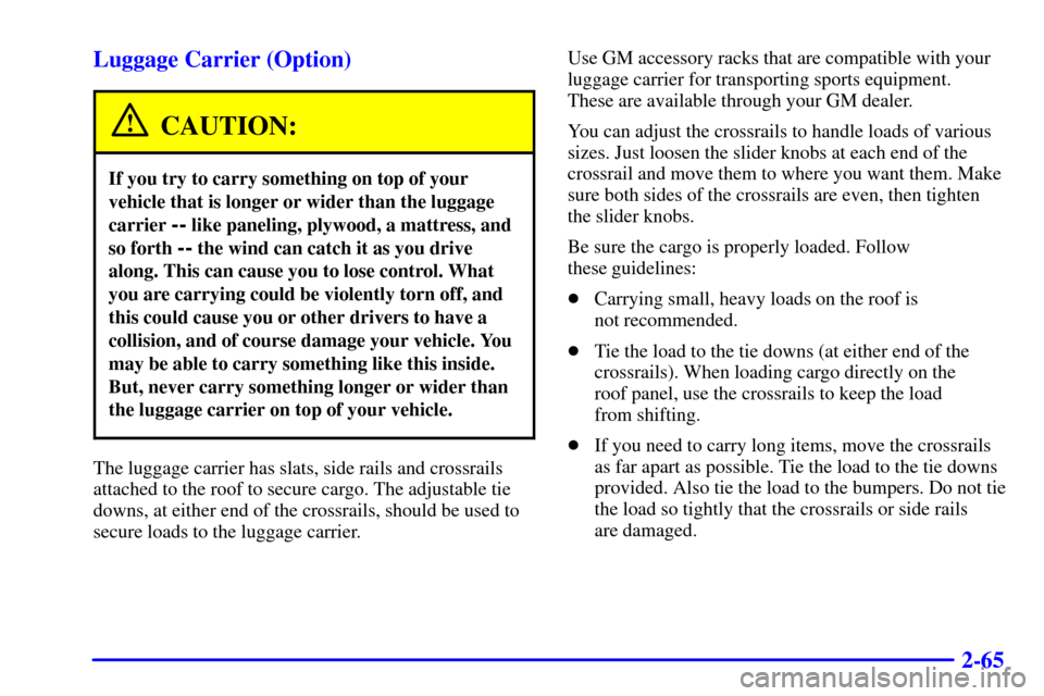 CHEVROLET BLAZER 2000 2.G Owners Manual 2-65 Luggage Carrier (Option)
CAUTION:
If you try to carry something on top of your
vehicle that is longer or wider than the luggage
carrier
-- like paneling, plywood, a mattress, and
so forth
-- th CHEVROLET BLAZER 2000 2.G Owners Manual 2-65 Luggage Carrier (Option)
CAUTION:
If you try to carry something on top of your
vehicle that is longer or wider than the luggage
carrier
-- like paneling, plywood, a mattress, and
so forth
-- th