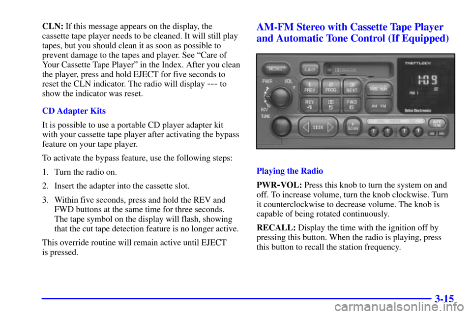 CHEVROLET BLAZER 2000 2.G Owners Manual 3-15
CLN: If this message appears on the display, the
cassette tape player needs to be cleaned. It will still play
tapes, but you should clean it as soon as possible to
prevent damage to the tapes and CHEVROLET BLAZER 2000 2.G Owners Manual 3-15
CLN: If this message appears on the display, the
cassette tape player needs to be cleaned. It will still play
tapes, but you should clean it as soon as possible to
prevent damage to the tapes and