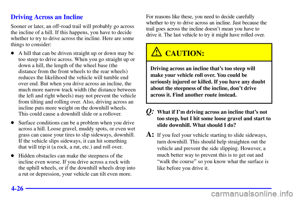 CHEVROLET BLAZER 2000 2.G Owners Manual 4-26 Driving Across an Incline
Sooner or later, an off-road trail will probably go across
the incline of a hill. If this happens, you have to decide
whether to try to drive across the incline. Here ar CHEVROLET BLAZER 2000 2.G Owners Manual 4-26 Driving Across an Incline
Sooner or later, an off-road trail will probably go across
the incline of a hill. If this happens, you have to decide
whether to try to drive across the incline. Here ar