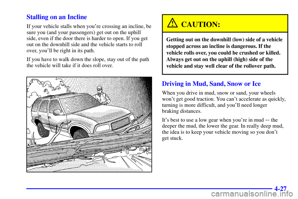 CHEVROLET BLAZER 2000 2.G Owners Manual 4-27 Stalling on an Incline
If your vehicle stalls when youre crossing an incline, be
sure you (and your passengers) get out on the uphill
side, even if the door there is harder to open. If you get
o CHEVROLET BLAZER 2000 2.G Owners Manual 4-27 Stalling on an Incline
If your vehicle stalls when youre crossing an incline, be
sure you (and your passengers) get out on the uphill
side, even if the door there is harder to open. If you get
o