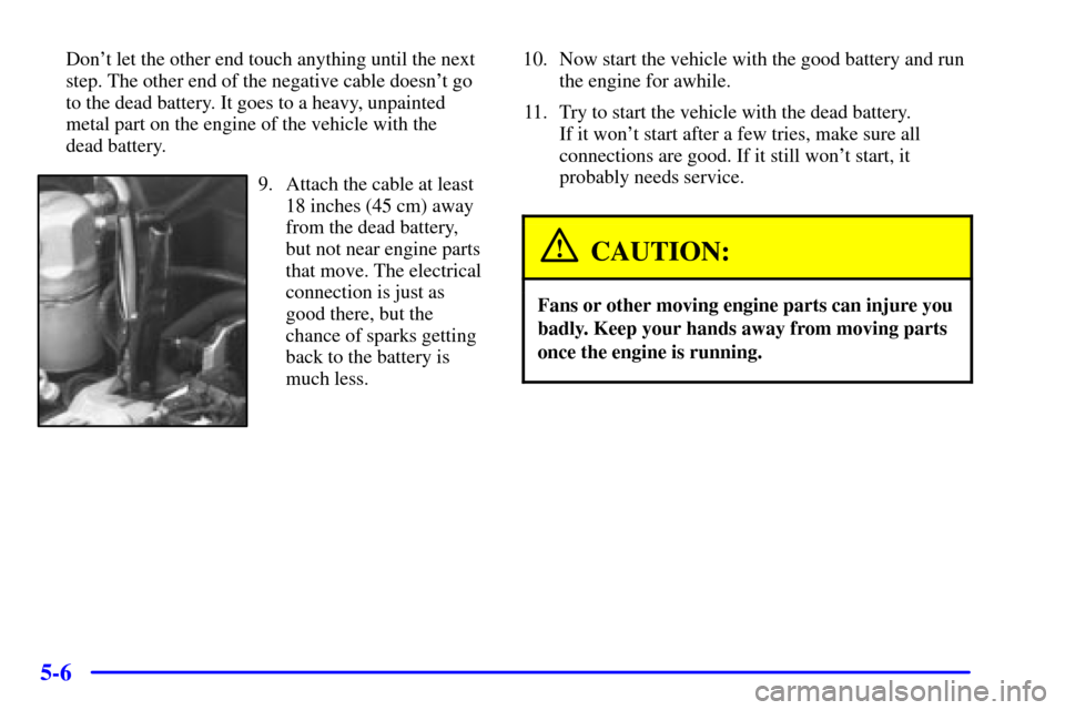 CHEVROLET BLAZER 2000 2.G Owners Manual 5-6
Dont let the other end touch anything until the next
step. The other end of the negative cable doesnt go
to the dead battery. It goes to a heavy, unpainted
metal part on the engine of the vehicl