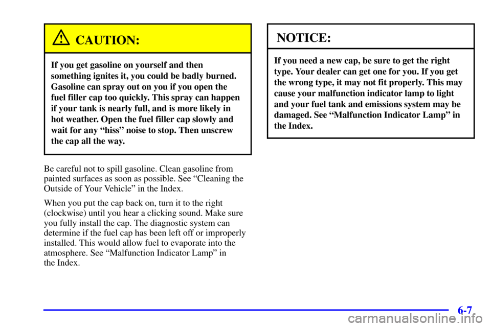 CHEVROLET BLAZER 2000 2.G Owners Manual 6-7
CAUTION:
If you get gasoline on yourself and then
something ignites it, you could be badly burned.
Gasoline can spray out on you if you open the
fuel filler cap too quickly. This spray can happen
CHEVROLET BLAZER 2000 2.G Owners Manual 6-7
CAUTION:
If you get gasoline on yourself and then
something ignites it, you could be badly burned.
Gasoline can spray out on you if you open the
fuel filler cap too quickly. This spray can happen