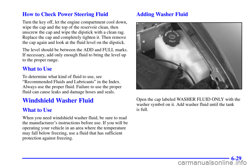 CHEVROLET BLAZER 2000 2.G Owners Manual 6-29 How to Check Power Steering Fluid
Turn the key off, let the engine compartment cool down,
wipe the cap and the top of the reservoir clean, then
unscrew the cap and wipe the dipstick with a clean CHEVROLET BLAZER 2000 2.G Owners Manual 6-29 How to Check Power Steering Fluid
Turn the key off, let the engine compartment cool down,
wipe the cap and the top of the reservoir clean, then
unscrew the cap and wipe the dipstick with a clean