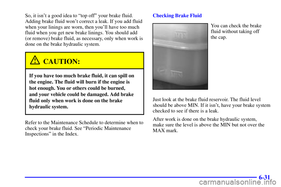 CHEVROLET BLAZER 2000 2.G Owners Manual 6-31
So, it isnt a good idea to ªtop offº your brake fluid.
Adding brake fluid wont correct a leak. If you add fluid
when your linings are worn, then youll have too much
fluid when you get new br CHEVROLET BLAZER 2000 2.G Owners Manual 6-31
So, it isnt a good idea to ªtop offº your brake fluid.
Adding brake fluid wont correct a leak. If you add fluid
when your linings are worn, then youll have too much
fluid when you get new br