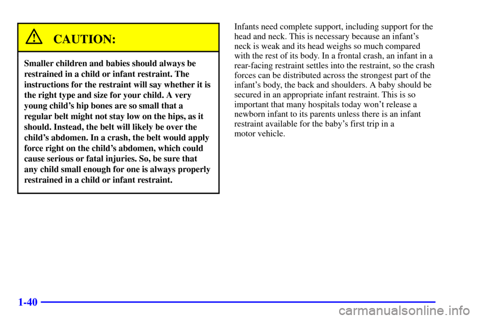 CHEVROLET BLAZER 2000 2.G Owners Manual 1-40
CAUTION:
Smaller children and babies should always be
restrained in a child or infant restraint. The
instructions for the restraint will say whether it is
the right type and size for your child. CHEVROLET BLAZER 2000 2.G Owners Manual 1-40
CAUTION:
Smaller children and babies should always be
restrained in a child or infant restraint. The
instructions for the restraint will say whether it is
the right type and size for your child.