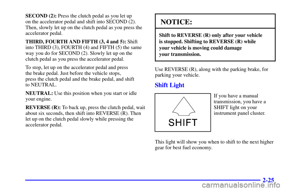CHEVROLET BLAZER 2000 2.G Owners Manual 2-25
SECOND (2): Press the clutch pedal as you let up
on the accelerator pedal and shift into SECOND (2).
Then, slowly let up on the clutch pedal as you press the
accelerator pedal.
THIRD, FOURTH AN CHEVROLET BLAZER 2000 2.G Owners Manual 2-25
SECOND (2): Press the clutch pedal as you let up
on the accelerator pedal and shift into SECOND (2).
Then, slowly let up on the clutch pedal as you press the
accelerator pedal.
THIRD, FOURTH AN