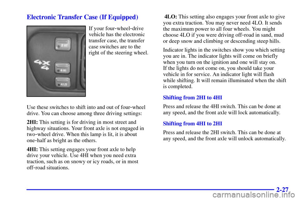 CHEVROLET BLAZER 2000 2.G Owners Manual 2-27 Electronic Transfer Case (If Equipped)
If your four-wheel-drive
vehicle has the electronic
transfer case, the transfer
case switches are to the
right of the steering wheel.
Use these switches to CHEVROLET BLAZER 2000 2.G Owners Manual 2-27 Electronic Transfer Case (If Equipped)
If your four-wheel-drive
vehicle has the electronic
transfer case, the transfer
case switches are to the
right of the steering wheel.
Use these switches to