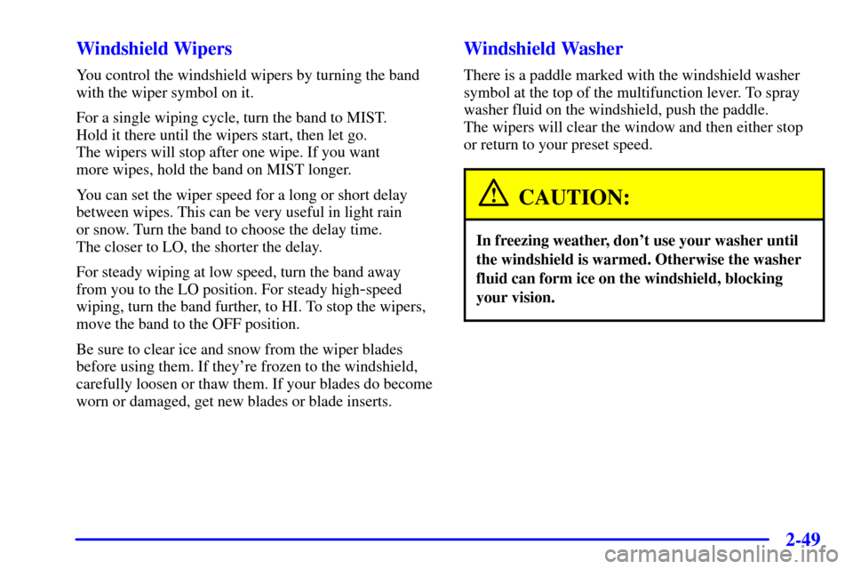 CHEVROLET BLAZER 2001 2.G Owners Manual 2-49
Windshield Wipers
You control the windshield wipers by turning the band
with the wiper symbol on it.
For a single wiping cycle, turn the band to MIST.
Hold it there until the wipers start, then CHEVROLET BLAZER 2001 2.G Owners Manual 2-49
Windshield Wipers
You control the windshield wipers by turning the band
with the wiper symbol on it.
For a single wiping cycle, turn the band to MIST.
Hold it there until the wipers start, then