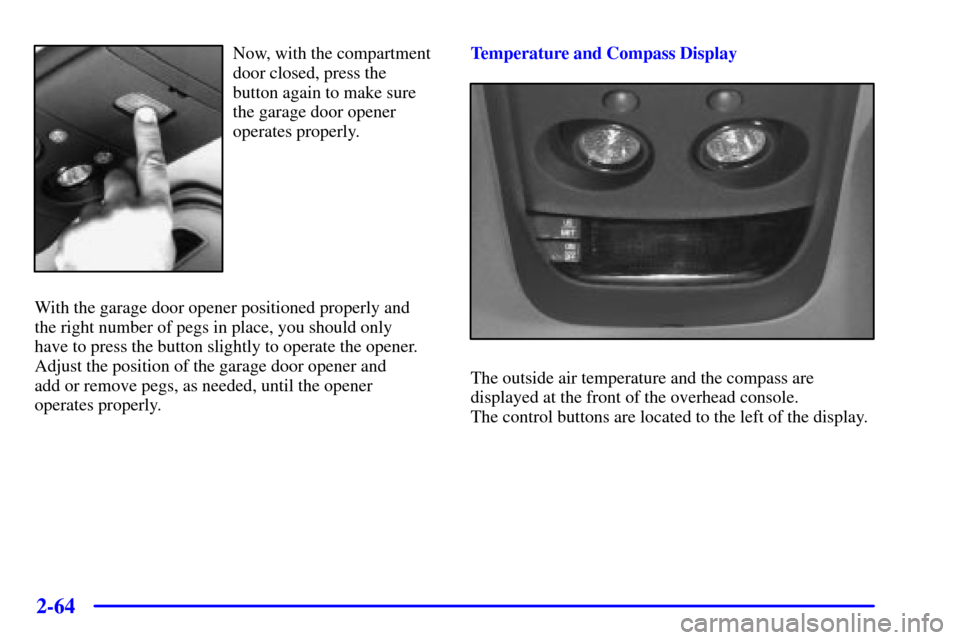 CHEVROLET BLAZER 2001 2.G Owners Manual 2-64
Now, with the compartment
door closed, press the
button again to make sure
the garage door opener
operates properly.
With the garage door opener positioned properly and 
the right number of pegs 