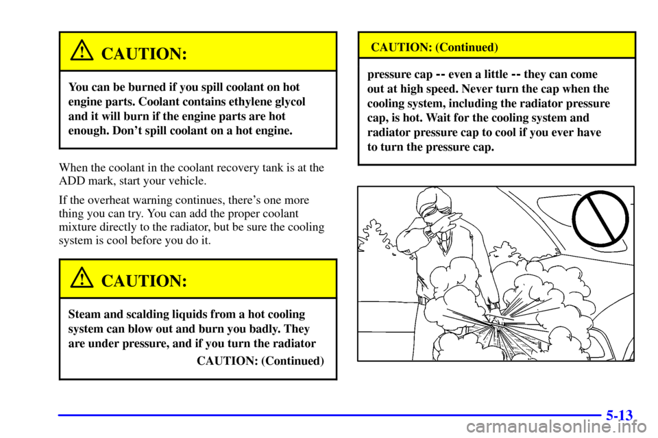 CHEVROLET BLAZER 2001 2.G Owners Manual 5-13
CAUTION:
You can be burned if you spill coolant on hot
engine parts. Coolant contains ethylene glycol
and it will burn if the engine parts are hot
enough. Dont spill coolant on a hot engine.
Whe