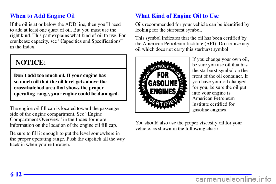 CHEVROLET BLAZER 2001 2.G Owners Manual 6-12 When to Add Engine Oil
If the oil is at or below the ADD line, then youll need
to add at least one quart of oil. But you must use the
right kind. This part explains what kind of oil to use. For
CHEVROLET BLAZER 2001 2.G Owners Manual 6-12 When to Add Engine Oil
If the oil is at or below the ADD line, then youll need
to add at least one quart of oil. But you must use the
right kind. This part explains what kind of oil to use. For