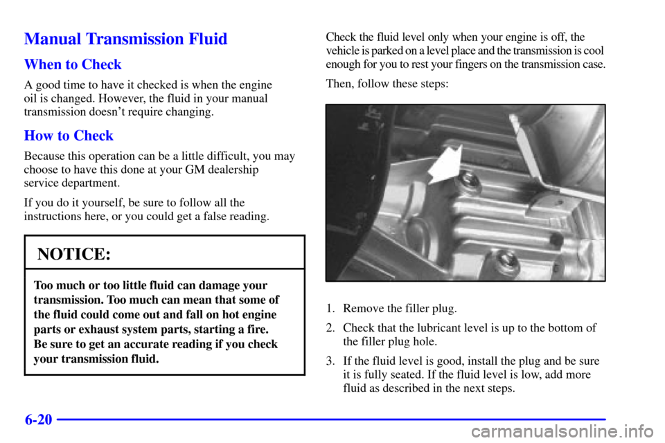 CHEVROLET BLAZER 2001 2.G Owners Manual 6-20
Manual Transmission Fluid
When to Check
A good time to have it checked is when the engine
oil is changed. However, the fluid in your manual
transmission doesnt require changing.
How to Check
Be CHEVROLET BLAZER 2001 2.G Owners Manual 6-20
Manual Transmission Fluid
When to Check
A good time to have it checked is when the engine
oil is changed. However, the fluid in your manual
transmission doesnt require changing.
How to Check
Be