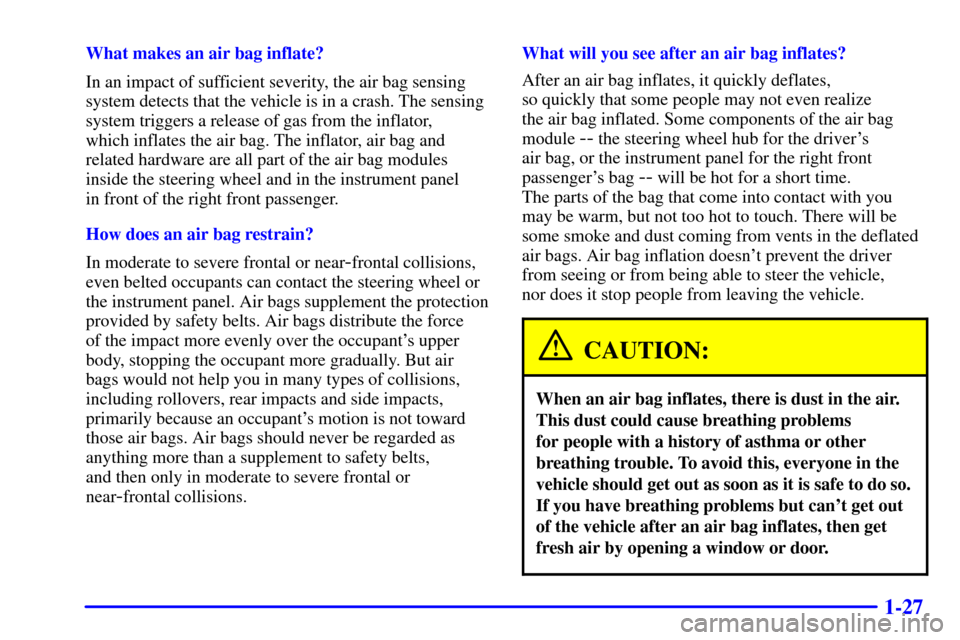CHEVROLET BLAZER 2001 2.G Owners Manual 1-27
What makes an air bag inflate?
In an impact of sufficient severity, the air bag sensing
system detects that the vehicle is in a crash. The sensing
system triggers a release of gas from the inflat CHEVROLET BLAZER 2001 2.G Owners Manual 1-27
What makes an air bag inflate?
In an impact of sufficient severity, the air bag sensing
system detects that the vehicle is in a crash. The sensing
system triggers a release of gas from the inflat