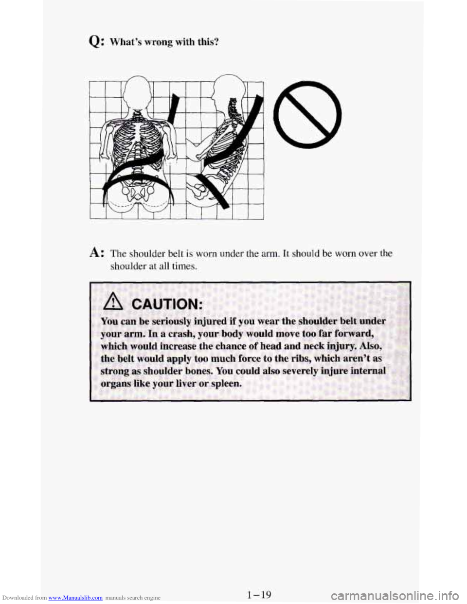 CHEVROLET BLAZER 1994 2.G Owners Manual Downloaded from www.Manualslib.com manuals search engine Q: What’s wrong with  this? 
1 I I I I 
8 
A: The shoulder  belt is worn  under  the arm. It should be worn over the 
shoulder  at  all  time