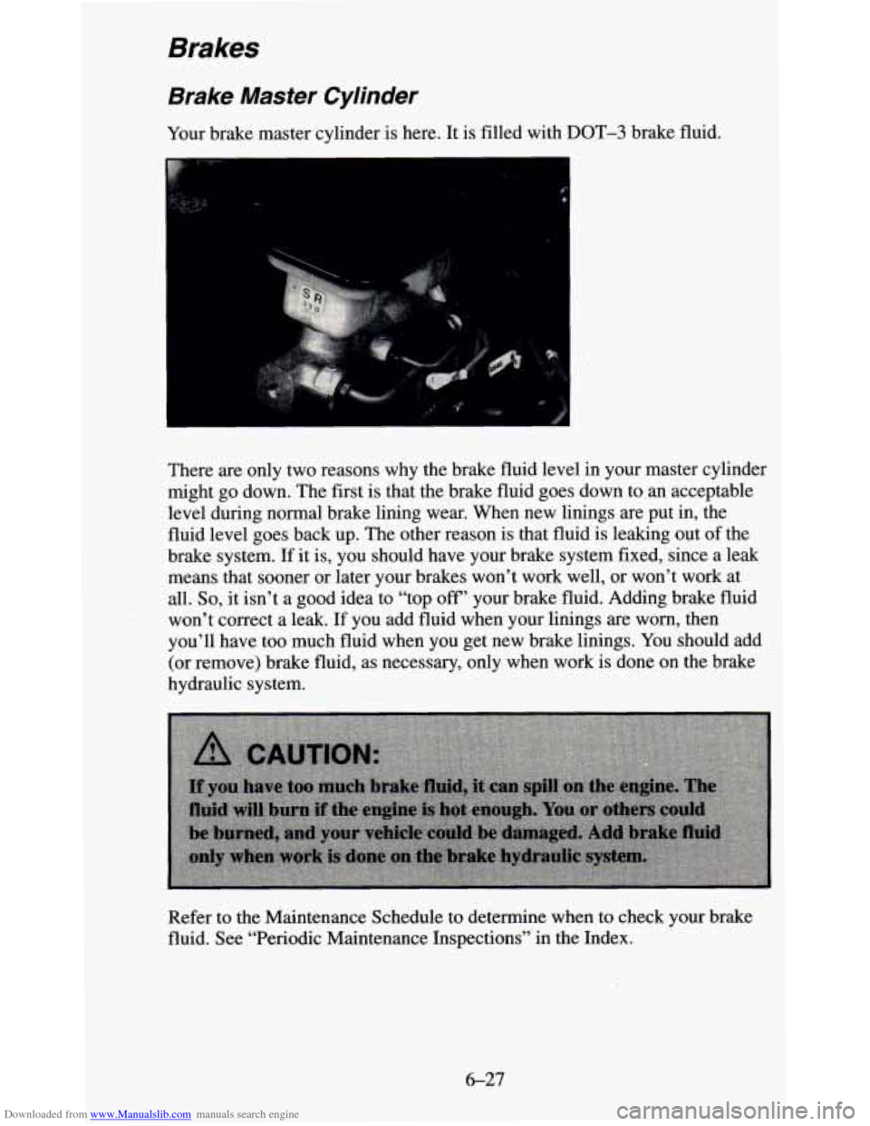 CHEVROLET BLAZER 1995 2.G Owners Manual Downloaded from www.Manualslib.com manuals search engine Brakes
Brake Master Cylinder
Your brake master cylinder is here. It is filled with DOT-3 brake fluid.
There are only two reasons CHEVROLET BLAZER 1995 2.G Owners Manual Downloaded from www.Manualslib.com manuals search engine Brakes
Brake Master Cylinder
Your brake master cylinder is here. It is filled with DOT-3 brake fluid.
There are only two reasons