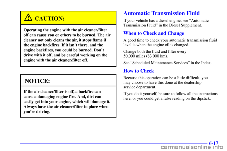 CHEVROLET C3500 HD 2001 4.G Owners Manual 6-17
CAUTION:
Operating the engine with the air cleaner/filter
off can cause you or others to be burned. The air
cleaner not only cleans the air, it stops flame if
the engine backfires. If it isnt th CHEVROLET C3500 HD 2001 4.G Owners Manual 6-17
CAUTION:
Operating the engine with the air cleaner/filter
off can cause you or others to be burned. The air
cleaner not only cleans the air, it stops flame if
the engine backfires. If it isnt th