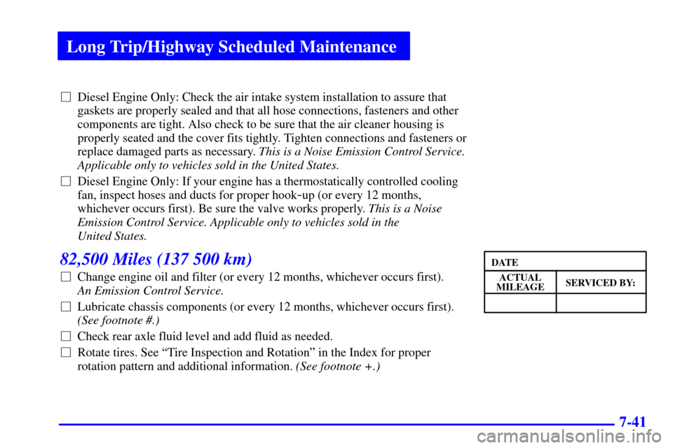 CHEVROLET C3500 HD 2001 4.G Owners Manual Long Trip/Highway Scheduled Maintenance
7-41
Diesel Engine Only: Check the air intake system installation to assure that
gaskets are properly sealed and that all hose connections, fasteners and other CHEVROLET C3500 HD 2001 4.G Owners Manual Long Trip/Highway Scheduled Maintenance
7-41
Diesel Engine Only: Check the air intake system installation to assure that
gaskets are properly sealed and that all hose connections, fasteners and other
