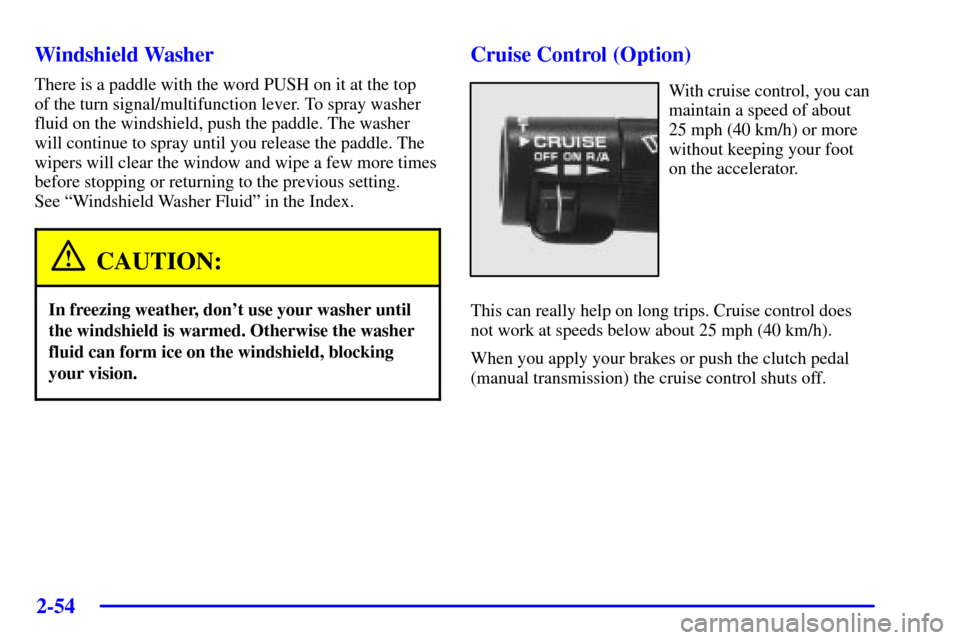 CHEVROLET CAMARO 2002 4.G Owners Manual 2-54 Windshield Washer
There is a paddle with the word PUSH on it at the top 
of the turn signal/multifunction lever. To spray washer
fluid on the windshield, push the paddle. The washer
will continue