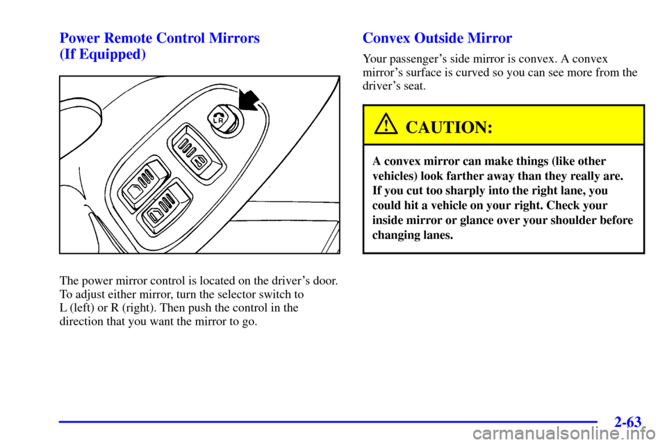CHEVROLET CAMARO 2002 4.G Owners Manual 2-63
Power Remote Control Mirrors 
(If Equipped)
The power mirror control is located on the drivers door.
To adjust either mirror, turn the selector switch to
L (left) or R (right). Then push the con