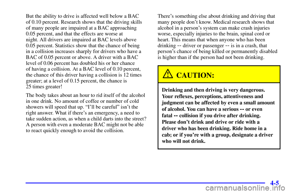 CHEVROLET CAMARO 2002 4.G Owners Manual 4-5
But the ability to drive is affected well below a BAC 
of 0.10 percent. Research shows that the driving skills 
of many people are impaired at a BAC approaching 
0.05 percent, and that the effects