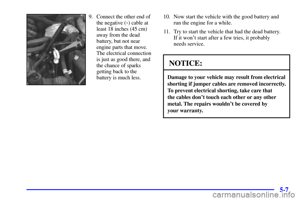 CHEVROLET CAMARO 2002 4.G Owners Manual 5-7
9. Connect the other end of
the negative (
-) cable at
least 18 inches (45 cm)
away from the dead
battery, but not near
engine parts that move.
The electrical connection
is just as good there, and