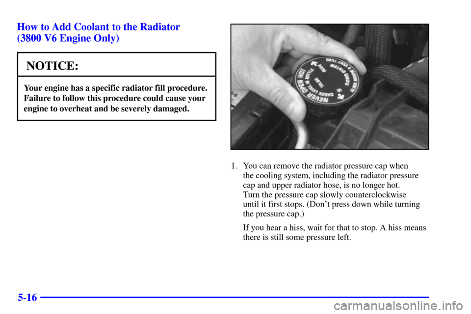 CHEVROLET CAMARO 2002 4.G Owners Manual 5-16 How to Add Coolant to the Radiator 
(3800 V6 Engine Only)
NOTICE:
Your engine has a specific radiator fill procedure.
Failure to follow this procedure could cause your
engine to overheat and be s