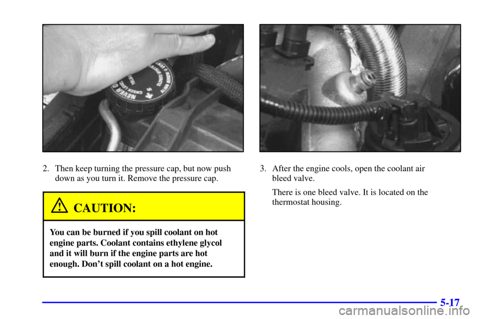 CHEVROLET CAMARO 2002 4.G Owners Manual 5-17
2. Then keep turning the pressure cap, but now push
down as you turn it. Remove the pressure cap.
CAUTION:
You can be burned if you spill coolant on hot
engine parts. Coolant contains ethylene gl