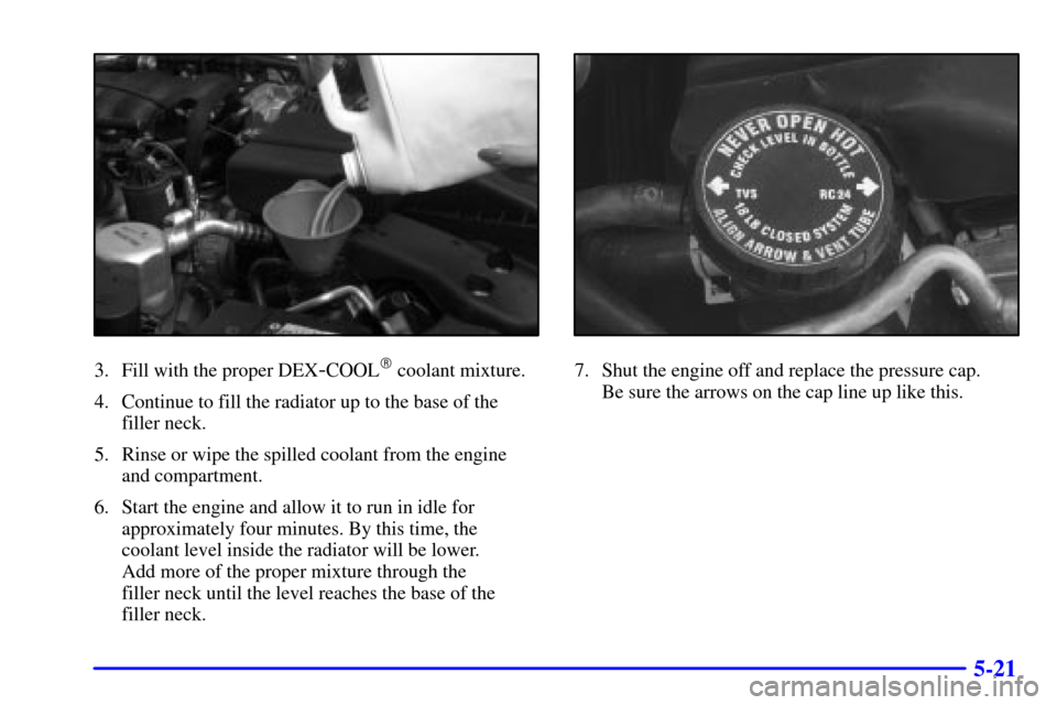 CHEVROLET CAMARO 2002 4.G Owners Manual 5-21
3. Fill with the proper DEX-COOL coolant mixture.
4. Continue to fill the radiator up to the base of the
filler neck.
5. Rinse or wipe the spilled coolant from the engine
and compartment.
6. Sta