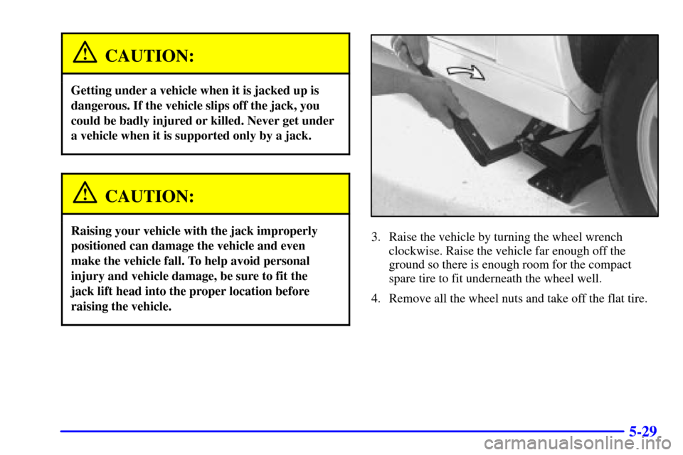 CHEVROLET CAMARO 2002 4.G Owners Manual 5-29
CAUTION:
Getting under a vehicle when it is jacked up is
dangerous. If the vehicle slips off the jack, you
could be badly injured or killed. Never get under
a vehicle when it is supported only by