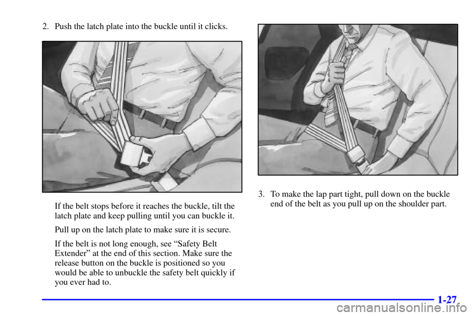 CHEVROLET CAMARO 2002 4.G Owners Manual 1-27
2. Push the latch plate into the buckle until it clicks.
If the belt stops before it reaches the buckle, tilt the
latch plate and keep pulling until you can buckle it.
Pull up on the latch plate 