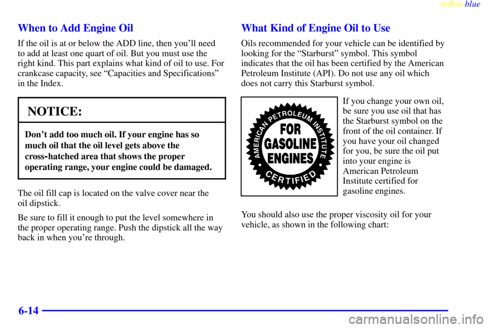 CHEVROLET CAMARO 1999 4.G Owners Manual yellowblue     
6-14 When to Add Engine Oil
If the oil is at or below the ADD line, then youll need
to add at least one quart of oil. But you must use the
right kind. This part explains what kind of 