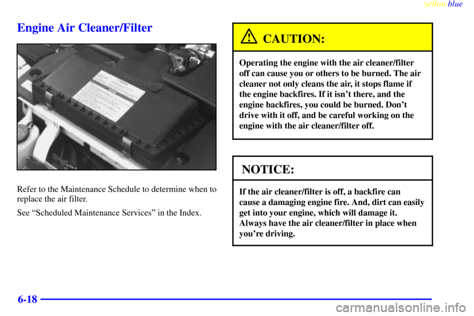 CHEVROLET CAMARO 1999 4.G Owners Manual yellowblue     
6-18
Engine Air Cleaner/Filter
Refer to the Maintenance Schedule to determine when to
replace the air filter.
See ªScheduled Maintenance Servicesº in the Index.
CAUTION:
Operating th
