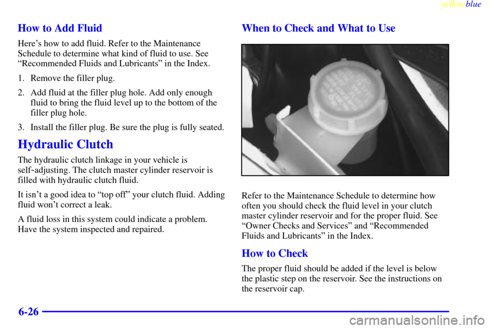 CHEVROLET CAMARO 1999 4.G Owners Manual yellowblue
6-26 How to Add Fluid
Heres how to add fluid. Refer to the Maintenance
Schedule to determine what kind of fluid to use. See
ªRecommended Fluids and Lubricantsº in the Index.
1. Remo CHEVROLET CAMARO 1999 4.G Owners Manual yellowblue
6-26 How to Add Fluid
Heres how to add fluid. Refer to the Maintenance
Schedule to determine what kind of fluid to use. See
ªRecommended Fluids and Lubricantsº in the Index.
1. Remo