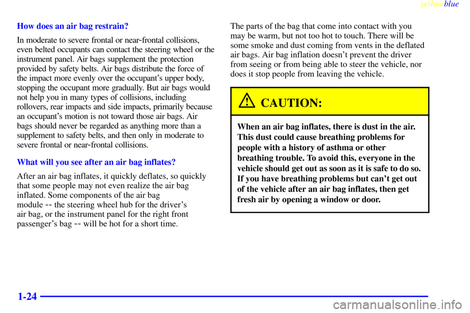 CHEVROLET CAMARO 1999 4.G Owners Manual yellowblue
1-24
How does an air bag restrain?
In moderate to severe frontal or near
-frontal collisions,
even belted occupants can contact the steering wheel or the
instrument panel. Air bags sup CHEVROLET CAMARO 1999 4.G Owners Manual yellowblue
1-24
How does an air bag restrain?
In moderate to severe frontal or near
-frontal collisions,
even belted occupants can contact the steering wheel or the
instrument panel. Air bags sup