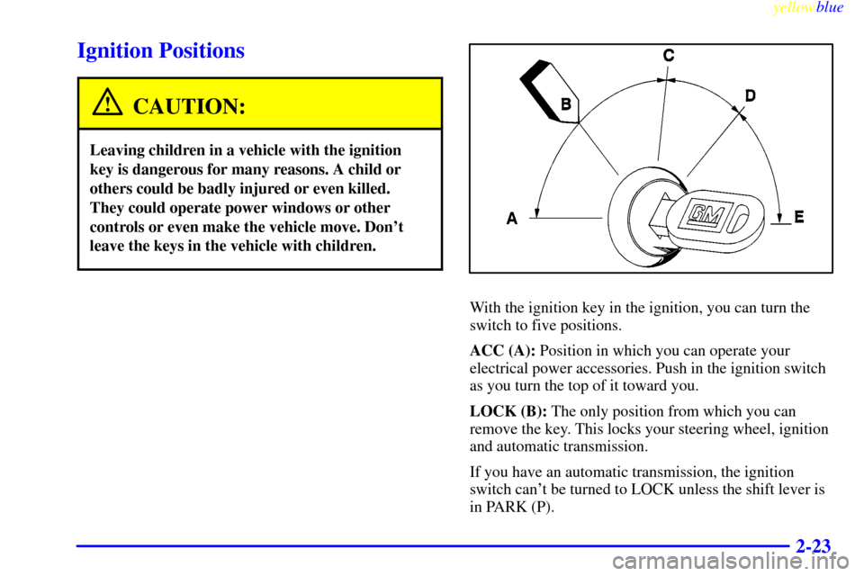 CHEVROLET CAMARO 1999 4.G Owners Manual yellowblue     
2-23
Ignition Positions
CAUTION:
Leaving children in a vehicle with the ignition
key is dangerous for many reasons. A child or
others could be badly injured or even killed.
They could 