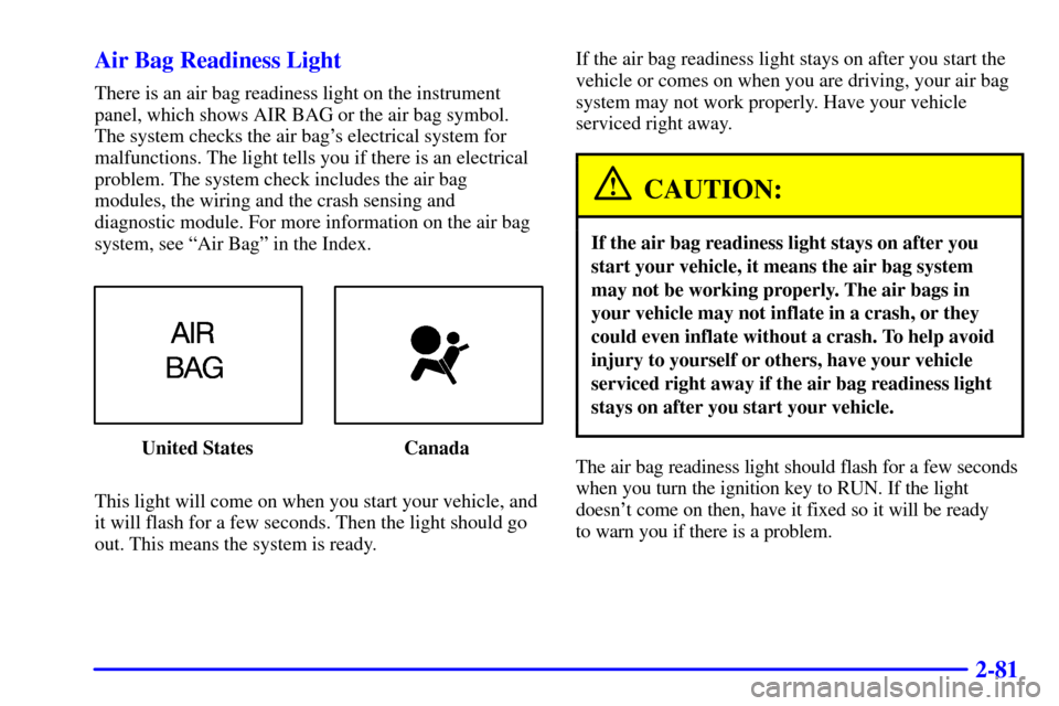 CHEVROLET CAMARO 2000 4.G Owners Manual 2-81 Air Bag Readiness Light
There is an air bag readiness light on the instrument
panel, which shows AIR BAG or the air bag symbol.
The system checks the air bags electrical system for
malfunctions. CHEVROLET CAMARO 2000 4.G Owners Manual 2-81 Air Bag Readiness Light
There is an air bag readiness light on the instrument
panel, which shows AIR BAG or the air bag symbol.
The system checks the air bags electrical system for
malfunctions.