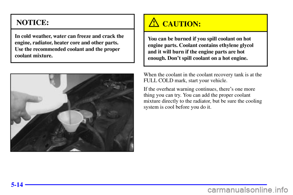 CHEVROLET CAMARO 2000 4.G Owners Manual 5-14
NOTICE:
In cold weather, water can freeze and crack the
engine, radiator, heater core and other parts. 
Use the recommended coolant and the proper
coolant mixture.
CAUTION:
You can be burned if y