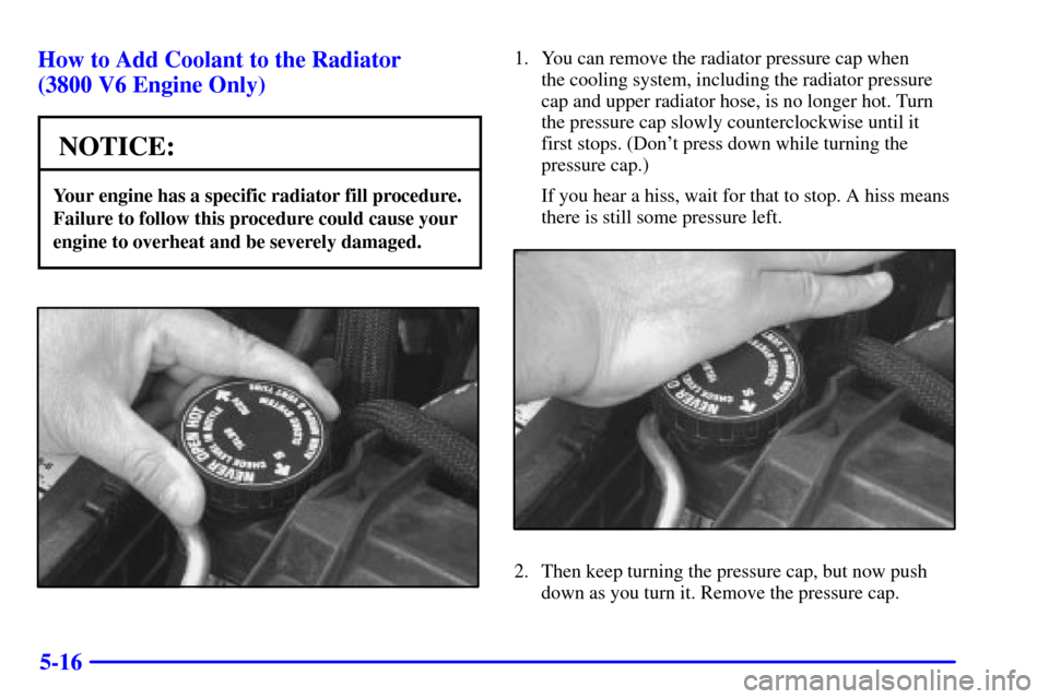 CHEVROLET CAMARO 2000 4.G Owners Manual 5-16 How to Add Coolant to the Radiator 
(3800 V6 Engine Only)
NOTICE:
Your engine has a specific radiator fill procedure.
Failure to follow this procedure could cause your
engine to overheat and be s