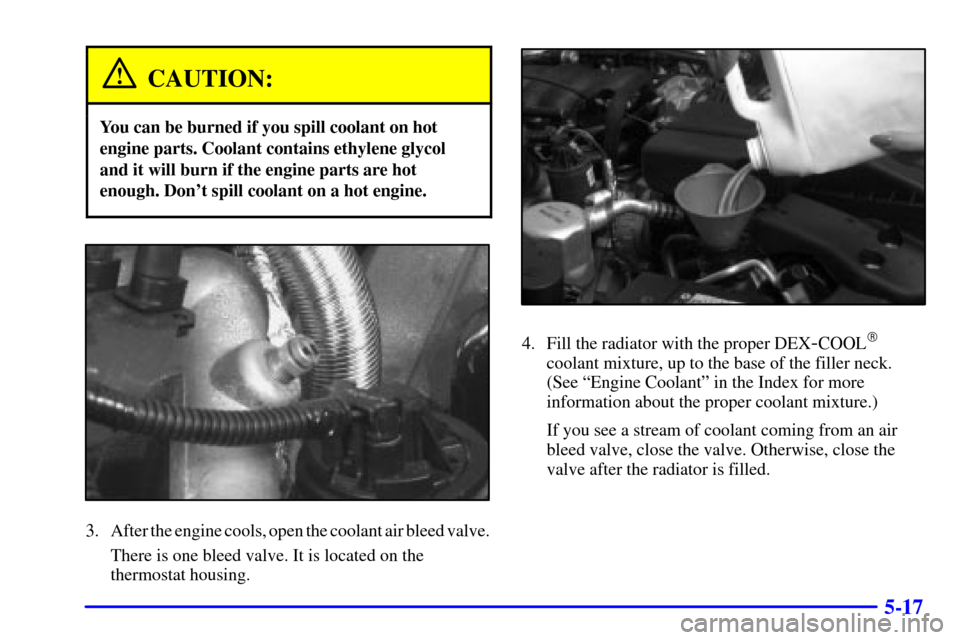 CHEVROLET CAMARO 2000 4.G Owners Manual 5-17
CAUTION:
You can be burned if you spill coolant on hot
engine parts. Coolant contains ethylene glycol
and it will burn if the engine parts are hot
enough. Dont spill coolant on a hot engine.
3. 