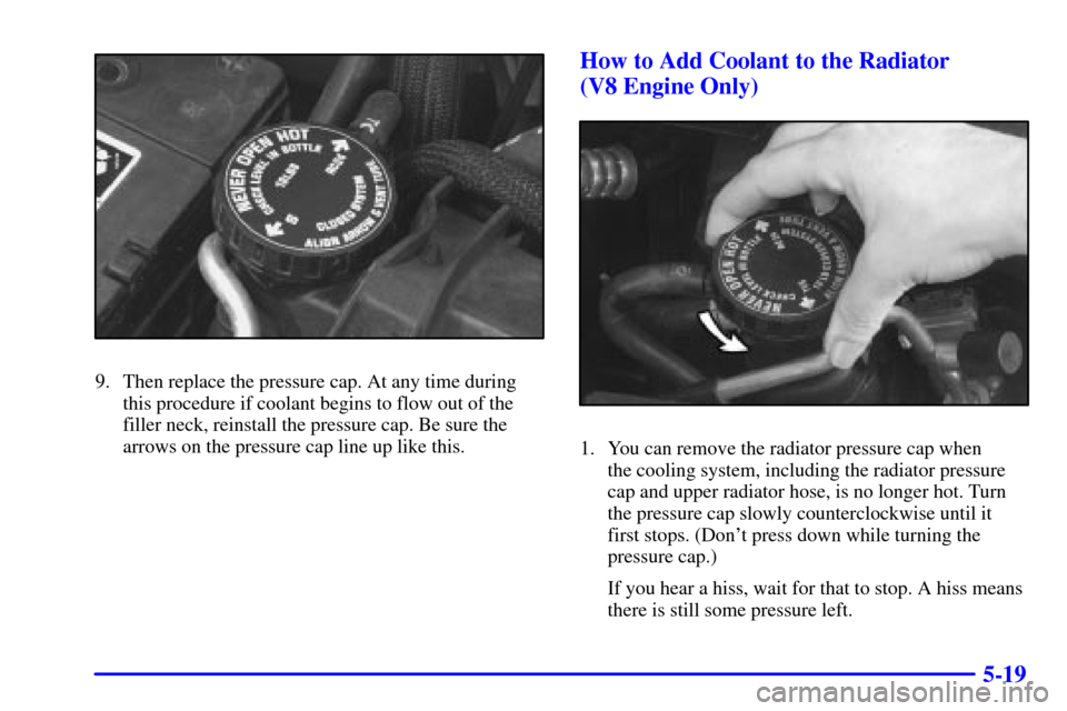 CHEVROLET CAMARO 2000 4.G Owners Manual 5-19
9. Then replace the pressure cap. At any time during
this procedure if coolant begins to flow out of the
filler neck, reinstall the pressure cap. Be sure the
arrows on the pressure cap line up li